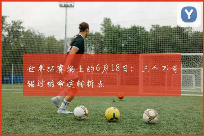 世界杯赛场上的6月18日：三个不可错过的命运转折点