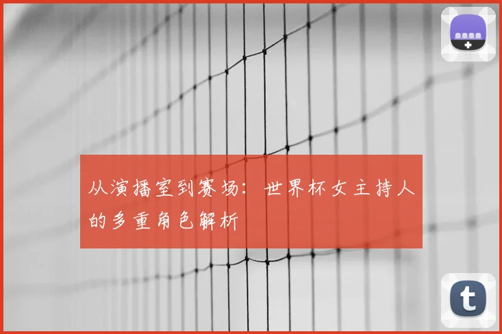 从演播室到赛场:世界杯女主持人的多重角色解析