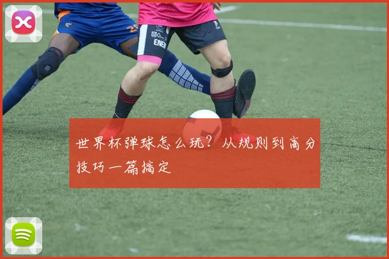 世界杯弹球怎么玩?从规则到高分技巧一篇搞定