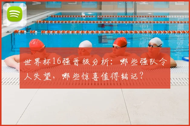世界杯16强晋级分析:哪些强队令人失望,哪些惊喜值得铭记?