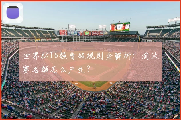 世界杯16强晋级规则全解析:淘汰赛名额怎么产生?