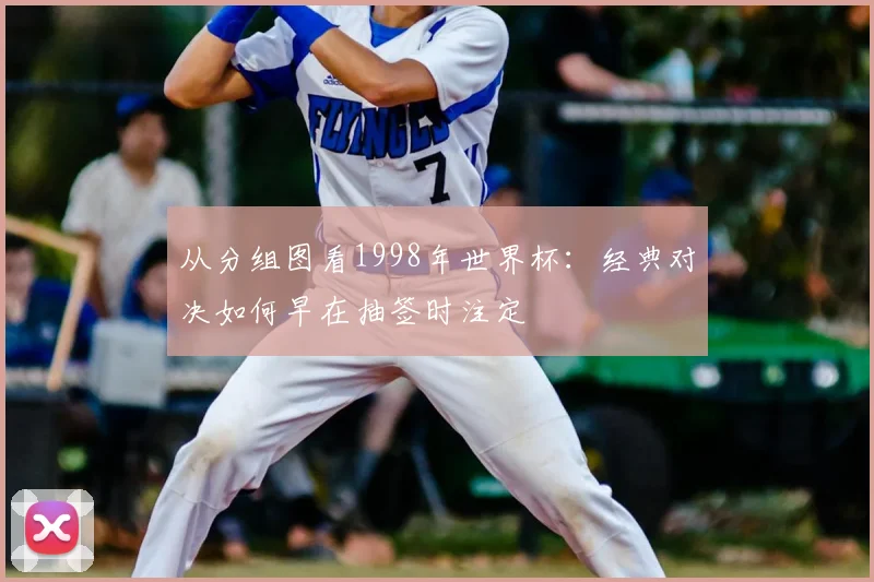 从分组图看1998年世界杯:经典对决如何早在抽签时注定