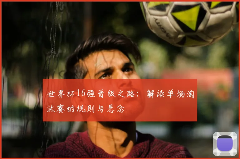 世界杯16强晋级之路:解读单场淘汰赛的规则与悬念