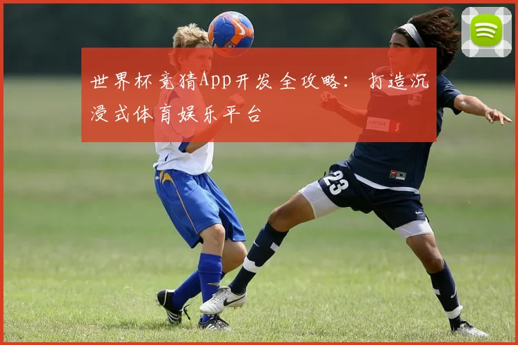 世界杯竞猜App开发全攻略:打造沉浸式体育娱乐平台