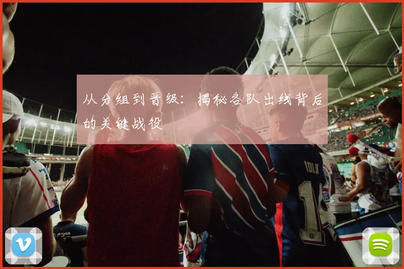 从分组到晋级:揭秘各队出线背后的关键战役