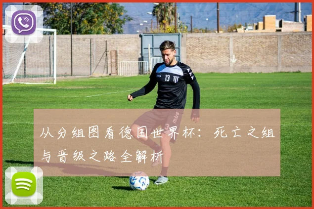 从分组图看德国世界杯:死亡之组与晋级之路全解析