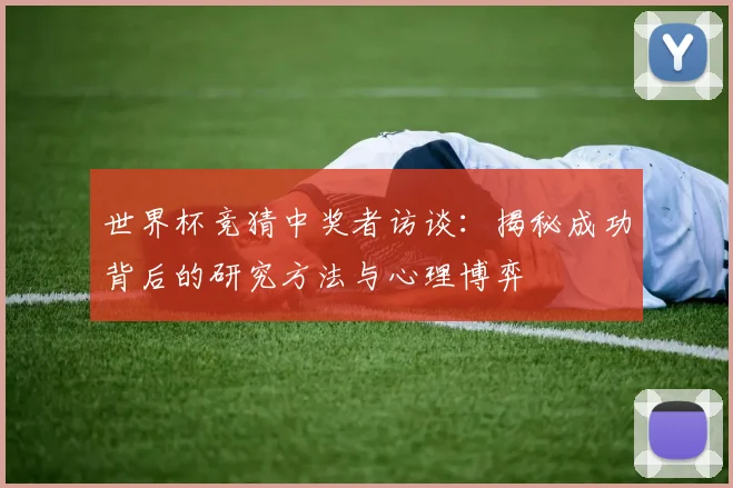 世界杯竞猜中奖者访谈:揭秘成功背后的研究方法与心理博弈