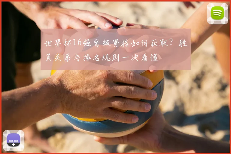 世界杯16强晋级资格如何获取？胜负关系与排名规则一次看懂