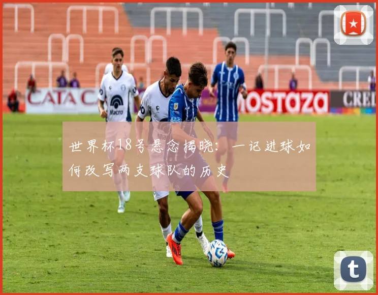 世界杯18号悬念揭晓:一记进球如何改写两支球队的历史