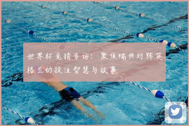 世界杯竞猜专访:聚焦瑞典对阵英格兰的投注智慧与故事