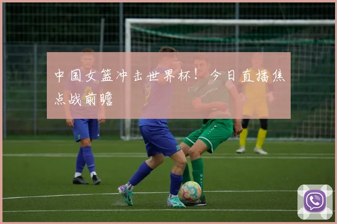 中国女篮冲击世界杯!今日直播焦点战前瞻