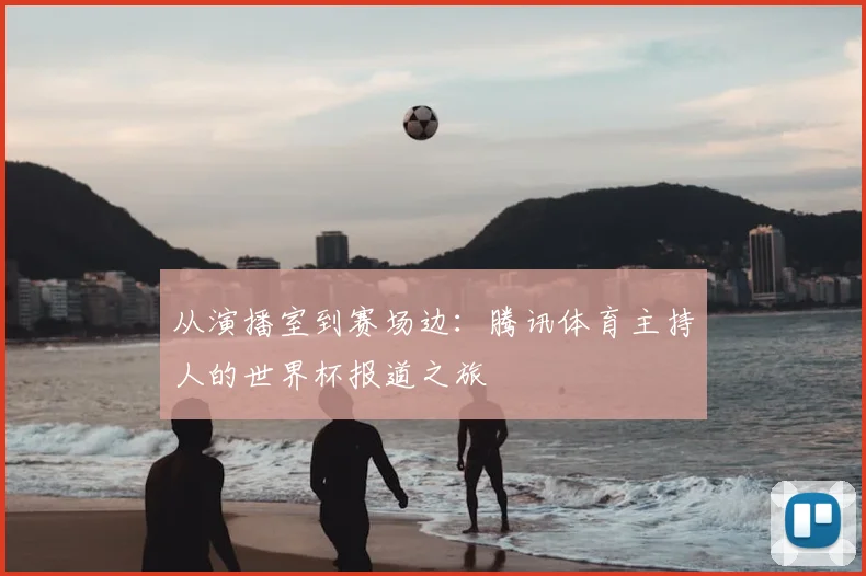 从演播室到赛场边:腾讯体育主持人的世界杯报道之旅