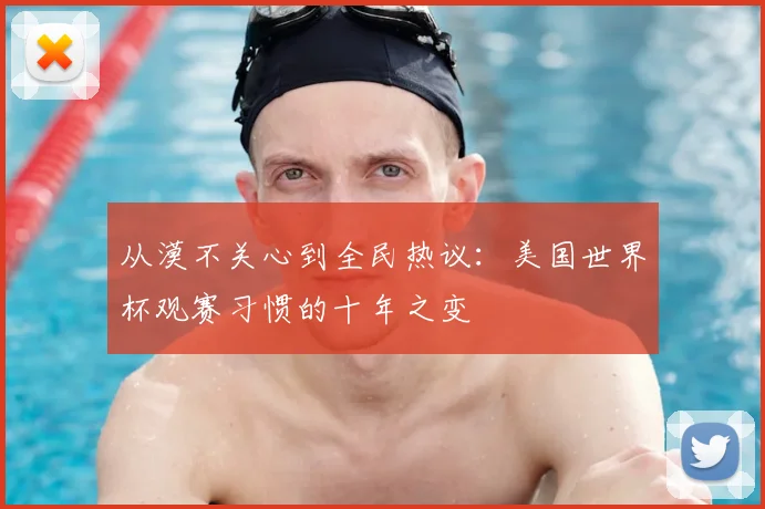 从漠不关心到全民热议:美国世界杯观赛习惯的十年之变