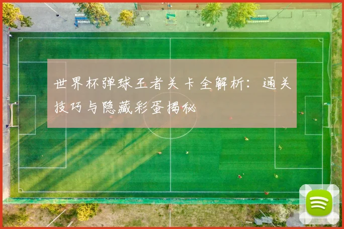 世界杯弹球王者关卡全解析:通关技巧与隐藏彩蛋揭秘