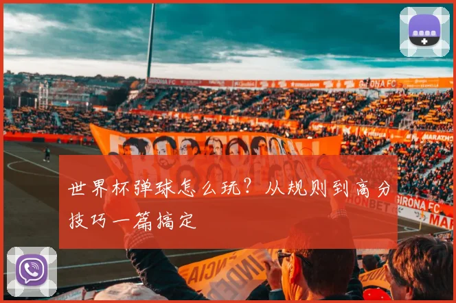 世界杯弹球怎么玩？从规则到高分技巧一篇搞定