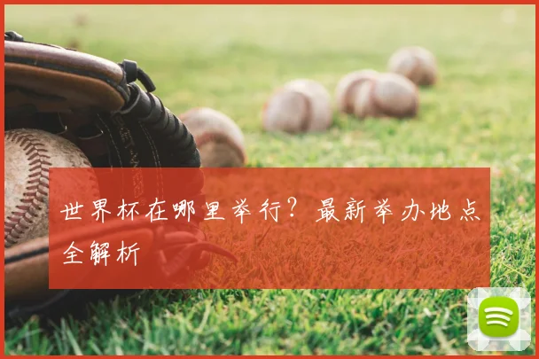 世界杯在哪里举行？最新举办地点全解析