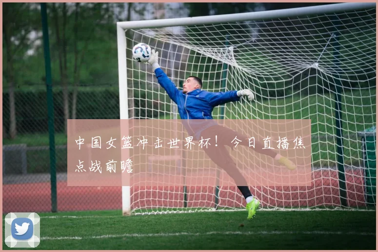 中国女篮冲击世界杯!今日直播焦点战前瞻