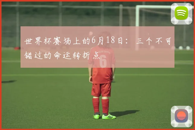 世界杯赛场上的6月18日：三个不可错过的命运转折点