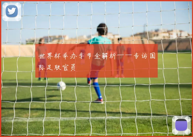 世界杯举办季节全解析——专访国际足联官员