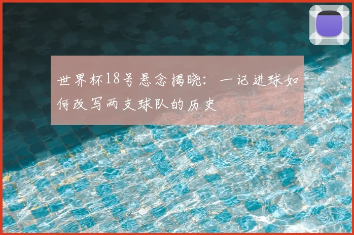 世界杯18号悬念揭晓:一记进球如何改写两支球队的历史