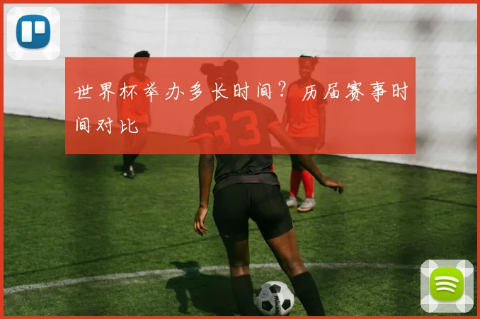 世界杯举办多长时间?历届赛事时间对比