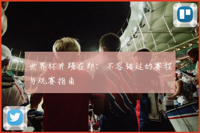 世界杯开踢在即:不容错过的赛程与观赛指南
