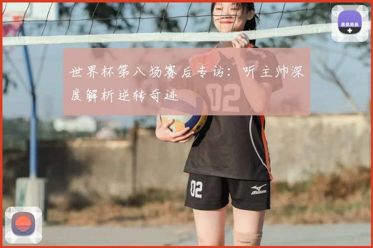 世界杯第八场赛后专访:听主帅深度解析逆转奇迹