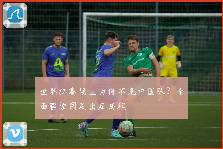 世界杯赛场上为何不见中国队?全面解读国足出局历程