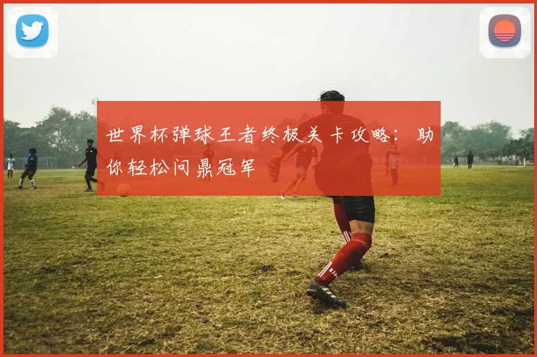 世界杯弹球王者终极关卡攻略:助你轻松问鼎冠军