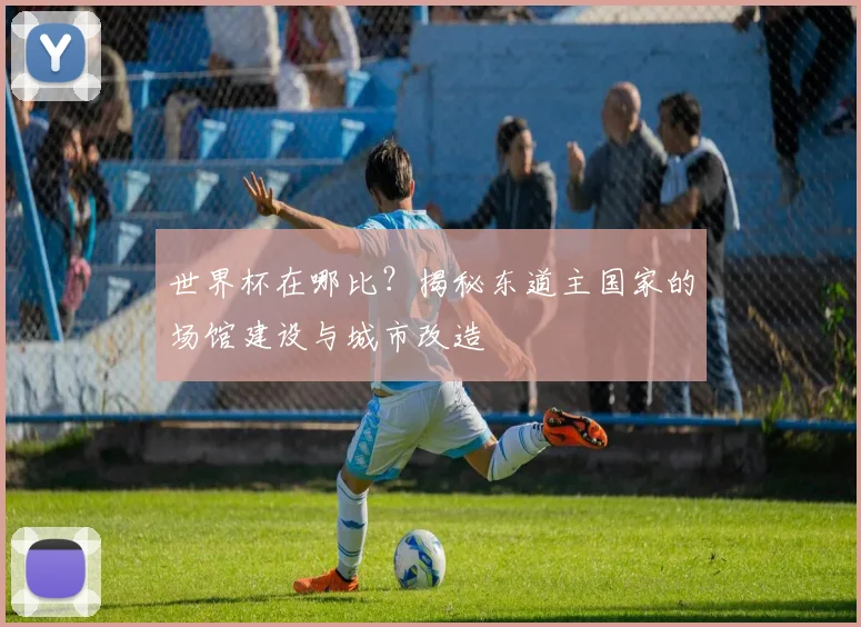 世界杯在哪比?揭秘东道主国家的场馆建设与城市改造