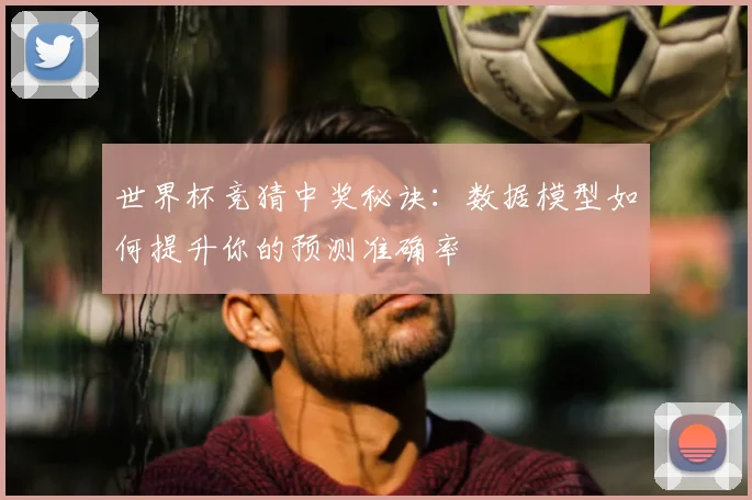 世界杯竞猜中奖秘诀:数据模型如何提升你的预测准确率
