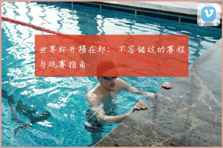 世界杯开踢在即：不容错过的赛程与观赛指南