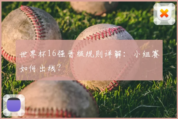世界杯16强晋级规则详解：小组赛如何出线？