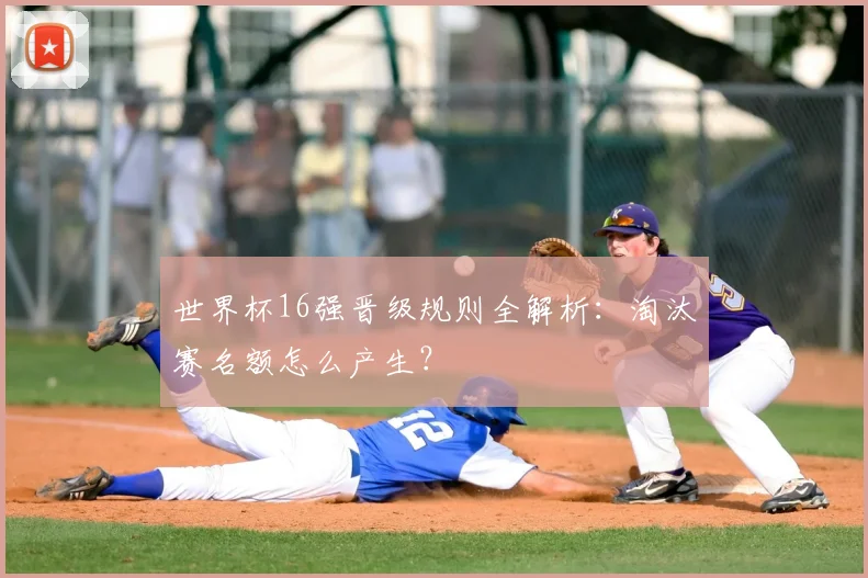 世界杯16强晋级规则全解析:淘汰赛名额怎么产生?