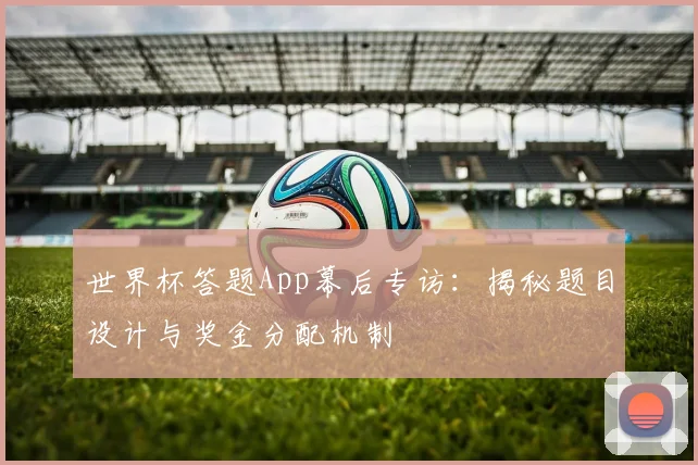 世界杯答题App幕后专访:揭秘题目设计与奖金分配机制