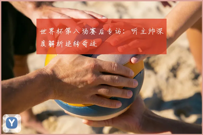 世界杯第八场赛后专访:听主帅深度解析逆转奇迹