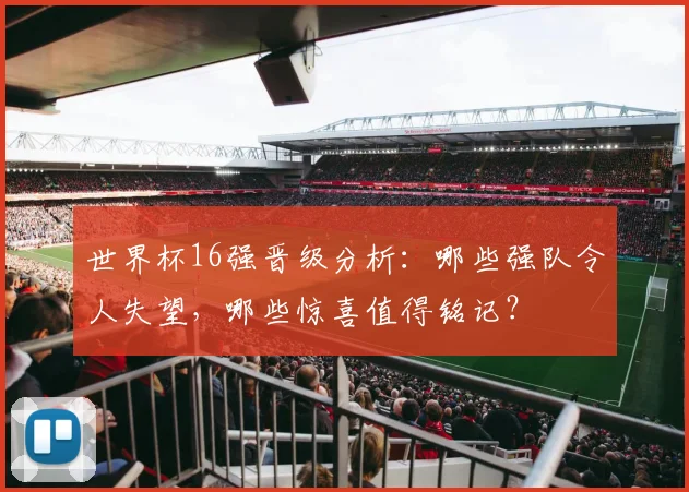 世界杯16强晋级分析:哪些强队令人失望,哪些惊喜值得铭记?