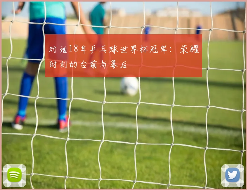 对话18年乒乓球世界杯冠军：荣耀时刻的台前与幕后