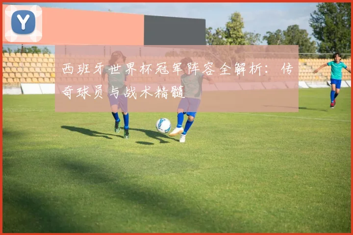 西班牙世界杯冠军阵容全解析：传奇球员与战术精髓